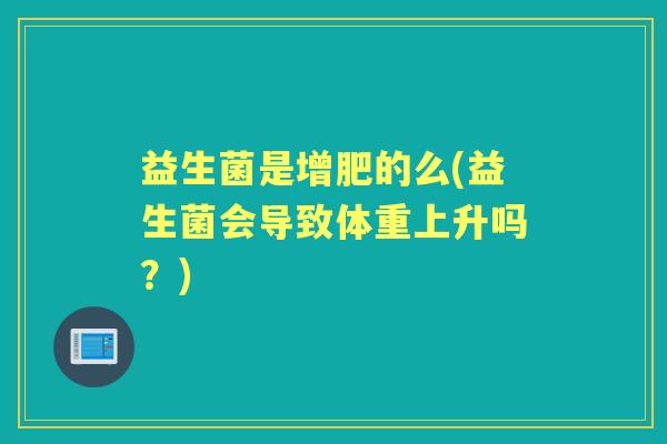 益生菌是增肥的么(益生菌会导致体重上升吗?) 益生菌是增肥的么(益生菌会导致体重上升吗?)