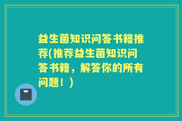 益生菌知识问答书籍推荐(推荐益生菌知识问答书籍,解答你的所有问题!) 益生菌知识问答书籍推荐(推荐益生菌知识问答书籍,解答你的所有问题!)