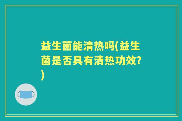 益生菌能清热吗(益生菌是否具有清热功效?) 益生菌能清热吗(益生菌是否具有清热功效?)