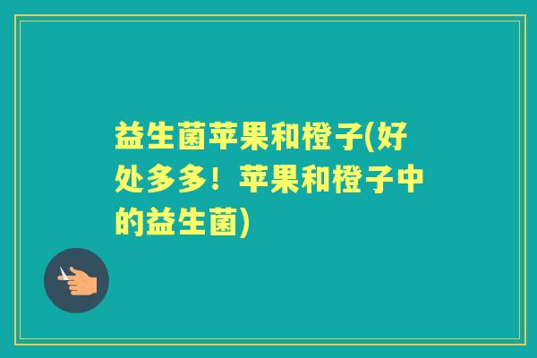 益生菌苹果和橙子(好处多多！苹果和橙子中的益生菌)