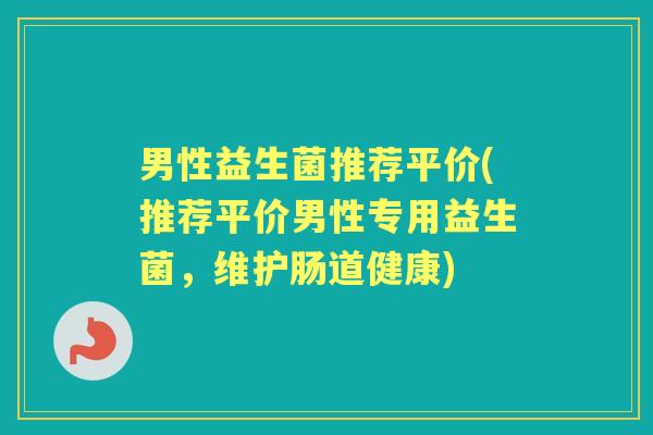男性益生菌推荐平价(推荐平价男性专用益生菌,维护肠道健康) 男性益生菌推荐平价(推荐平价男性专用益生菌,维护肠道健康)