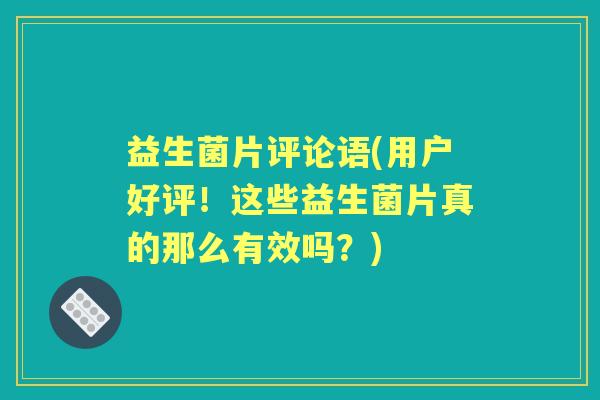 益生菌片评论语(用户好评！这些益生菌片真的那么有效吗？)