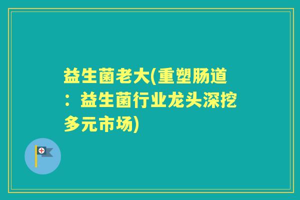 益生菌老大(重塑肠道：益生菌行业龙头深挖多元市场)