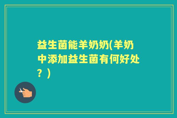 益生菌能羊奶奶(羊奶中添加益生菌有何好处?) 益生菌能羊奶奶(羊奶中添加益生菌有何好处?)
