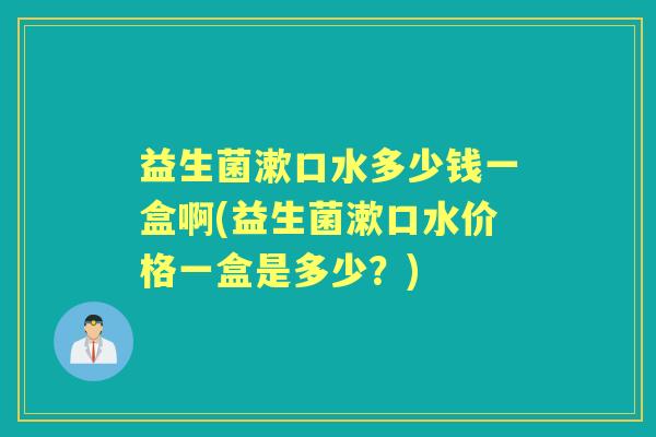 益生菌漱口水多少钱一盒啊(益生菌漱口水价格一盒是多少？)