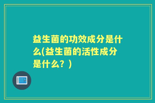益生菌的功效成分是什么(益生菌的活性成分是什么?) 益生菌的功效成分是什么(益生菌的活性成分是什么?)