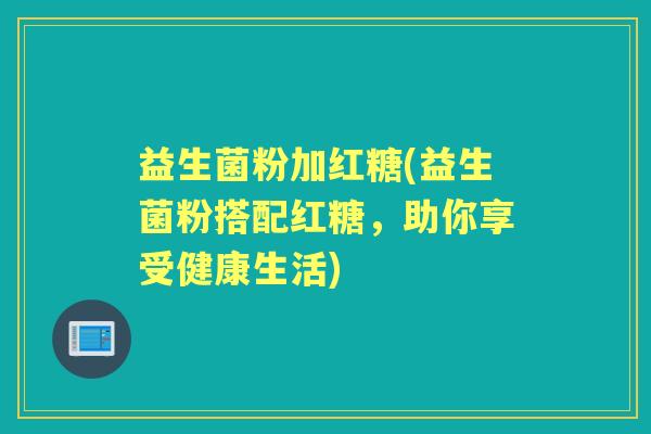 益生菌粉加红糖(益生菌粉搭配红糖，助你享受健康生活)