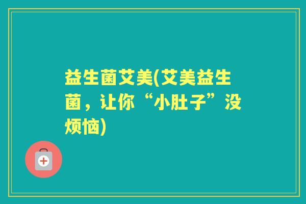 益生菌艾美(艾美益生菌，让你“小肚子”没烦恼)