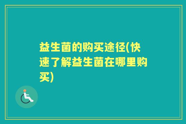 益生菌的购买途径(快速了解益生菌在哪里购买) 益生菌的购买途径(快速了解益生菌在哪里购买)