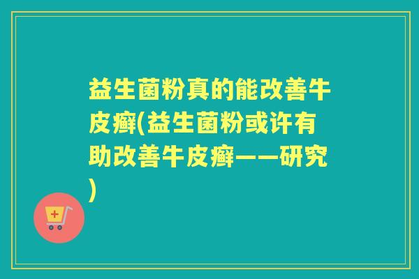 益生菌粉真的能改善牛皮癣(益生菌粉或许有助改善牛皮癣——研究) 益生菌粉真的能改善牛皮癣(益生菌粉或许有助改善牛皮癣——研究)