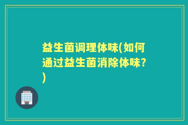 益生菌调理体味(如何通过益生菌消除体味？)