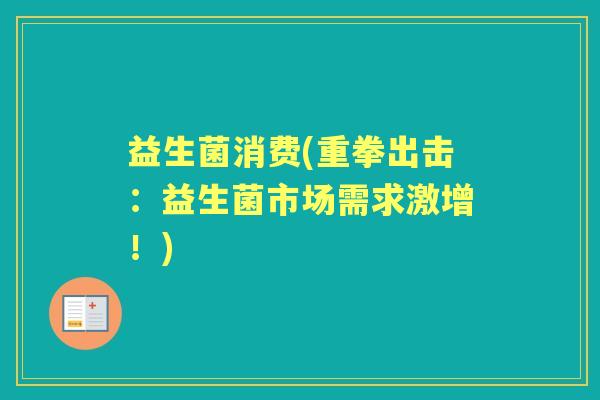 益生菌消费(重拳出击:益生菌市场需求激增!) 益生菌消费(重拳出击:益生菌市场需求激增!)