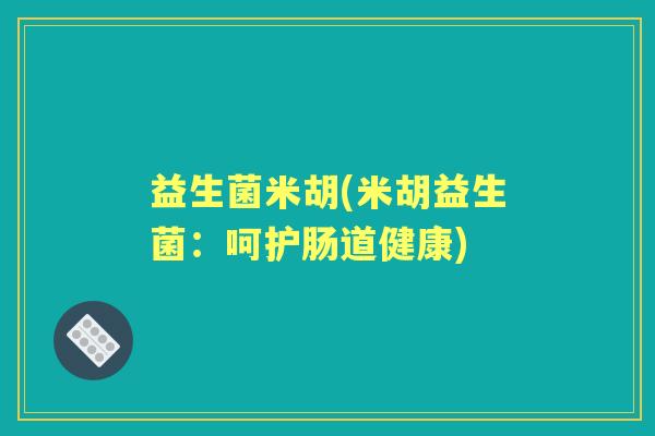 益生菌米胡(米胡益生菌:呵护肠道健康) 益生菌米胡(米胡益生菌:呵护肠道健康)