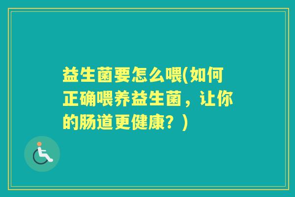 益生菌要怎么喂(如何正确喂养益生菌,让你的肠道更健康?) 益生菌要怎么喂(如何正确喂养益生菌,让你的肠道更健康?)