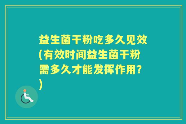 益生菌干粉吃多久见效(有效时间益生菌干粉需多久才能发挥作用?) 益生菌干粉吃多久见效(有效时间益生菌干粉需多久才能发挥作用?)