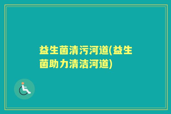 益生菌清污河道(益生菌助力清洁河道) 益生菌清污河道(益生菌助力清洁河道)
