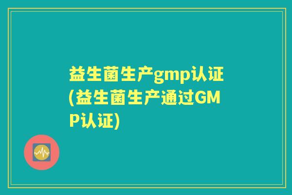 益生菌生产gmp认证(益生菌生产通过GMP认证)