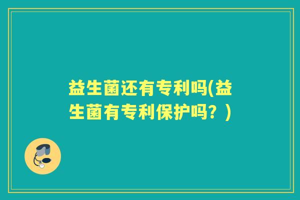 益生菌还有专利吗(益生菌有专利保护吗?) 益生菌还有专利吗(益生菌有专利保护吗?)
