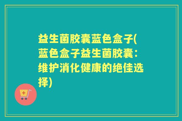 益生菌胶囊蓝色盒子(蓝色盒子益生菌胶囊:维护消化健康的绝佳选择) 益生菌胶囊蓝色盒子(蓝色盒子益生菌胶囊:维护消化健康的绝佳选择)