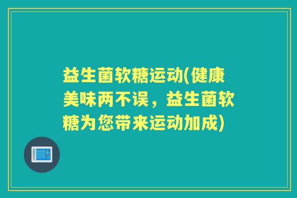 益生菌软糖运动(健康美味两不误,益生菌软糖为您带来运动加成) 益生菌软糖运动(健康美味两不误,益生菌软糖为您带来运动加成)