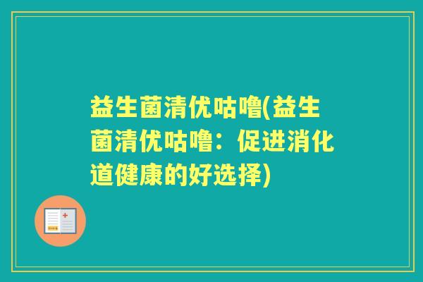益生菌清优咕噜(益生菌清优咕噜:促进消化道健康的好选择) 益生菌清优咕噜(益生菌清优咕噜:促进消化道健康的好选择)