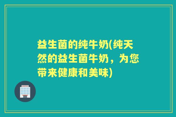 益生菌的纯牛奶(纯天然的益生菌牛奶,为您带来健康和美味) 益生菌的纯牛奶(纯天然的益生菌牛奶,为您带来健康和美味)