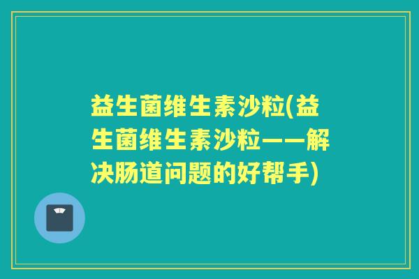 益生菌维生素沙粒(益生菌维生素沙粒——解决肠道问题的好帮手) 益生菌维生素沙粒(益生菌维生素沙粒——解决肠道问题的好帮手)