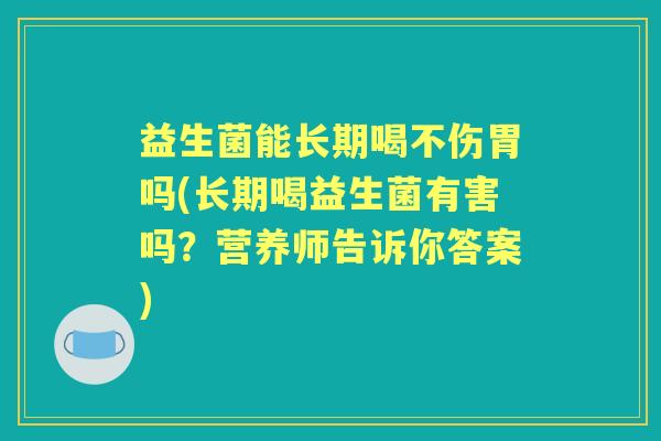 益生菌能长期喝不伤胃吗(长期喝益生菌有害吗？营养师告诉你答案)