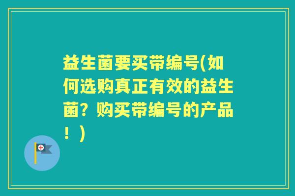 益生菌要买带编号(如何选购真正有效的益生菌？购买带编号的产品！)