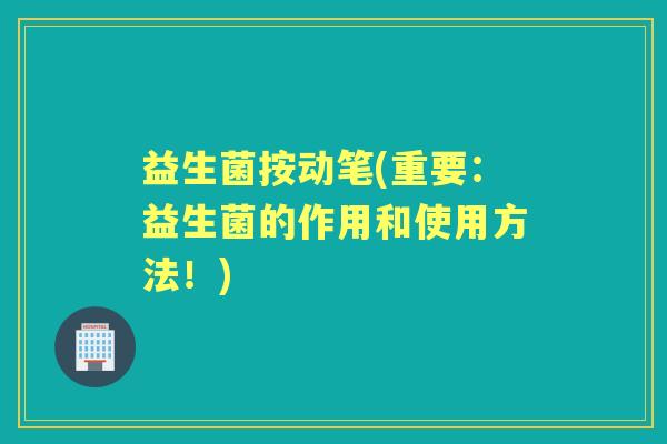 益生菌按动笔(重要：益生菌的作用和使用方法！)