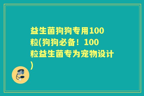 益生菌狗狗专用100粒(狗狗必备！100粒益生菌专为宠物设计)