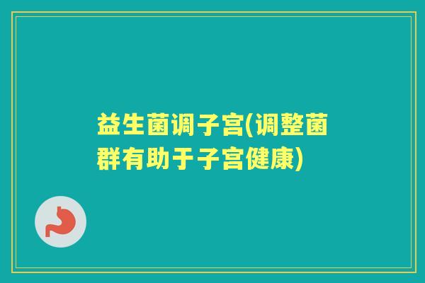 益生菌调子宫(调整菌群有助于子宫健康) 益生菌调子宫(调整菌群有助于子宫健康)