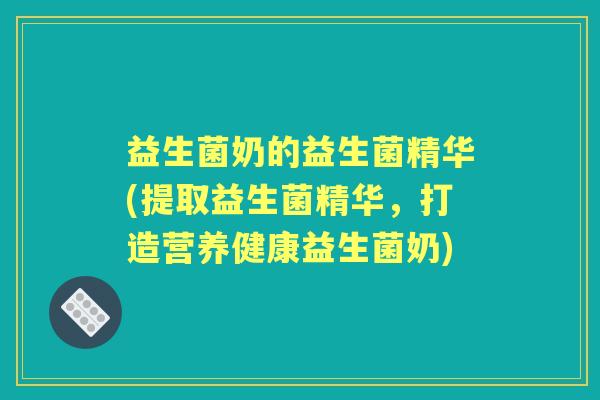 益生菌奶的益生菌精华(提取益生菌精华,打造营养健康益生菌奶) 益生菌奶的益生菌精华(提取益生菌精华,打造营养健康益生菌奶)