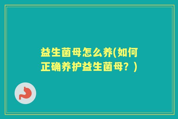 益生菌母怎么养(如何正确养护益生菌母?) 益生菌母怎么养(如何正确养护益生菌母?)