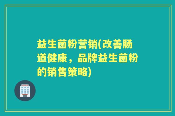 益生菌粉营销(改善肠道健康,品牌益生菌粉的销售策略) 益生菌粉营销(改善肠道健康,品牌益生菌粉的销售策略)