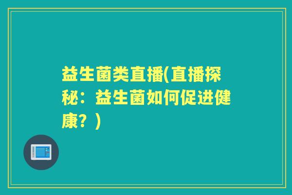益生菌类直播(直播探秘:益生菌如何促进健康?) 益生菌类直播(直播探秘:益生菌如何促进健康?)