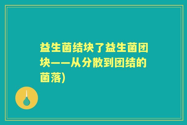 益生菌结块了益生菌团块——从分散到团结的菌落)