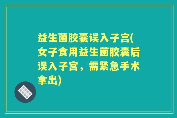益生菌胶囊误入子宫(女子食用益生菌胶囊后误入子宫,需紧急手术拿出) 益生菌胶囊误入子宫(女子食用益生菌胶囊后误入子宫,需紧急手术拿出)