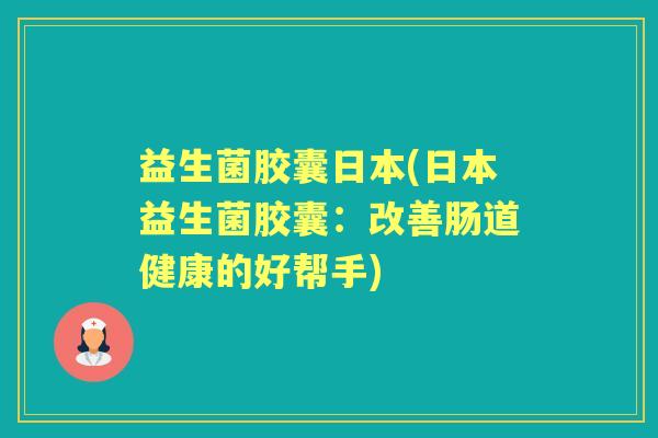 益生菌胶囊日本(日本益生菌胶囊:改善肠道健康的好帮手) 益生菌胶囊日本(日本益生菌胶囊:改善肠道健康的好帮手)