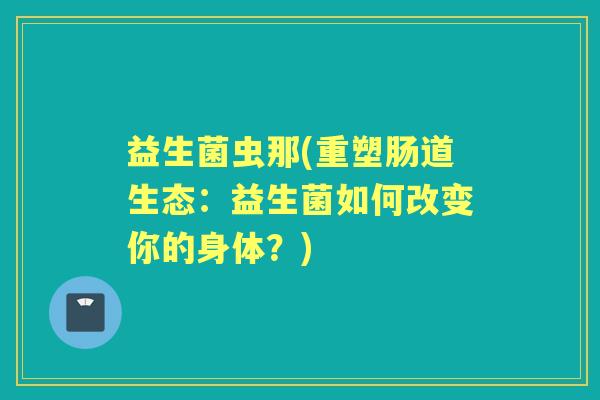 益生菌虫那(重塑肠道生态：益生菌如何改变你的身体？)
