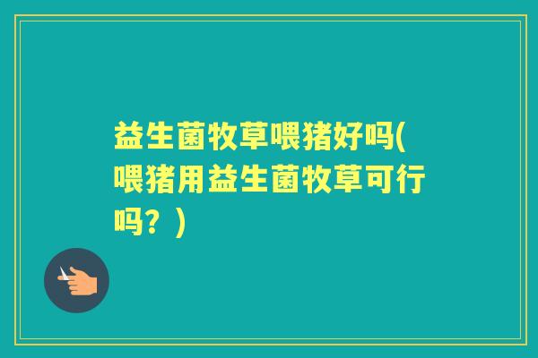 益生菌牧草喂猪好吗(喂猪用益生菌牧草可行吗？)