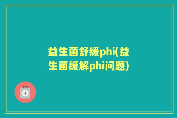 益生菌舒缓phi(益生菌缓解phi问题)