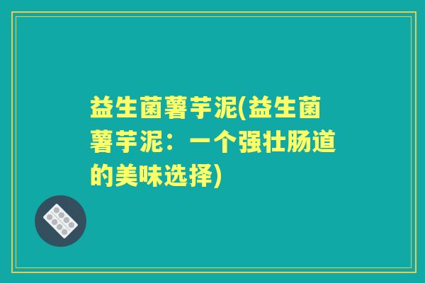 益生菌薯芋泥(益生菌薯芋泥：一个强壮肠道的美味选择)