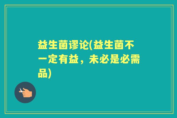 益生菌谬论(益生菌不一定有益，未必是必需品)