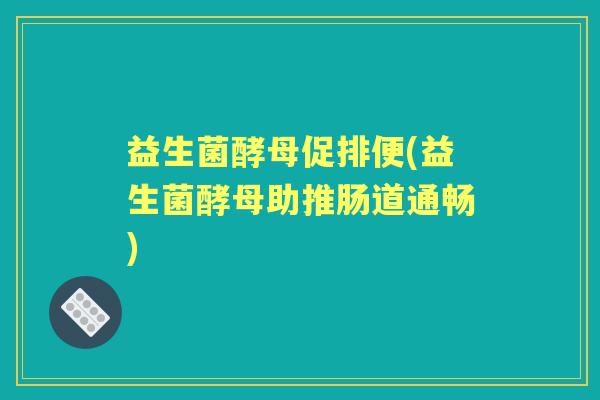 益生菌酵母促排便(益生菌酵母助推肠道通畅) 益生菌酵母促排便(益生菌酵母助推肠道通畅)