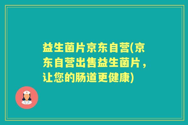 益生菌片京东自营(京东自营出售益生菌片,让您的肠道更健康) 益生菌片京东自营(京东自营出售益生菌片,让您的肠道更健康)