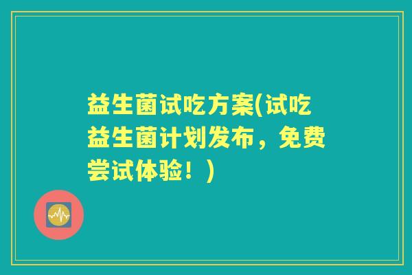 益生菌试吃方案(试吃益生菌计划发布，免费尝试体验！)
