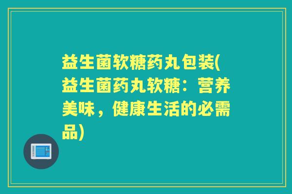 益生菌软糖药丸包装(益生菌药丸软糖：营养美味，健康生活的必需品)