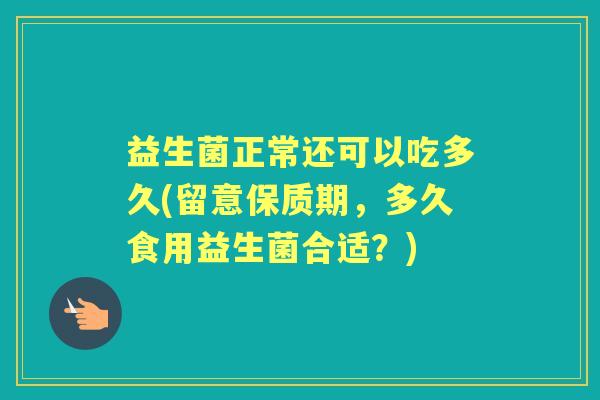 益生菌正常还可以吃多久(留意保质期,多久食用益生菌合适?) 益生菌正常还可以吃多久(留意保质期,多久食用益生菌合适?)