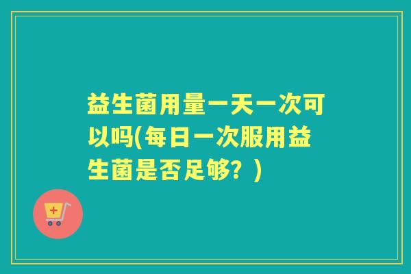 益生菌用量一天一次可以吗(每日一次服用益生菌是否足够？)